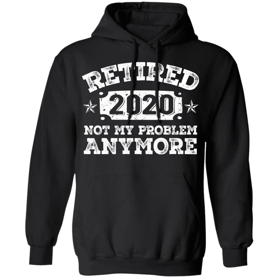 Retired 2020 Hoodie Not My Problem Anymore Shirt Retirement Party